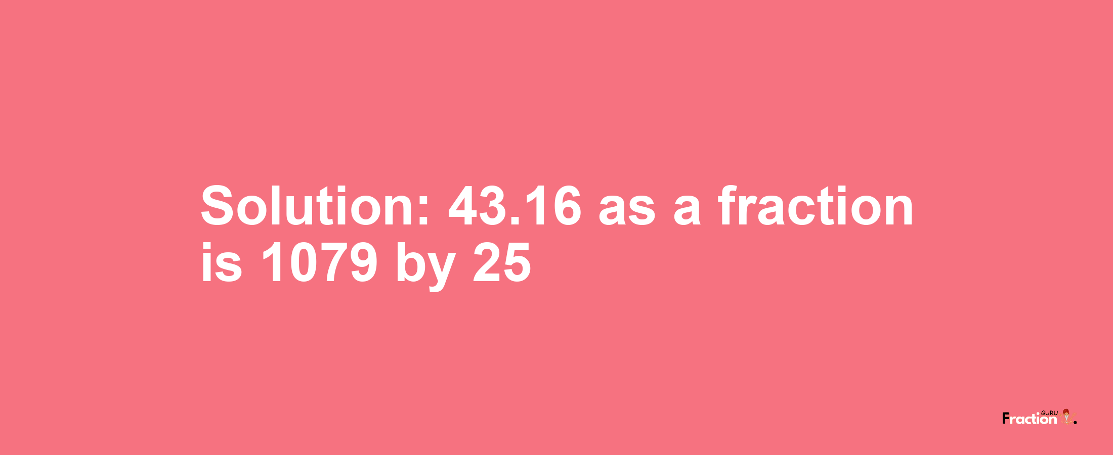 Solution:43.16 as a fraction is 1079/25